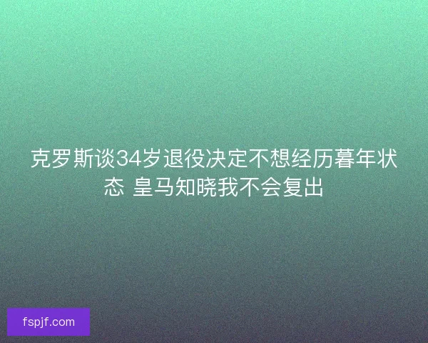 克罗斯谈34岁退役决定不想经历暮年状态 皇马知晓我不会复出
