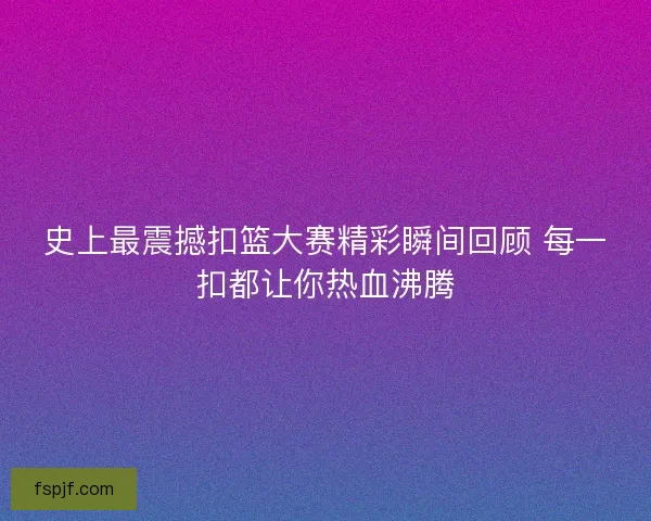 史上最震撼扣篮大赛精彩瞬间回顾 每一扣都让你热血沸腾