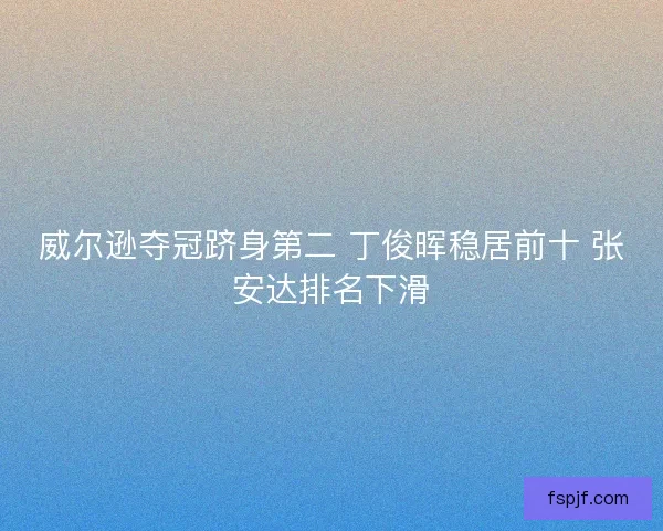 威尔逊夺冠跻身第二 丁俊晖稳居前十 张安达排名下滑