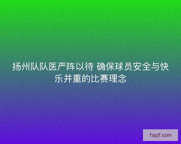 扬州队队医严阵以待 确保球员安全与快乐并重的比赛理念