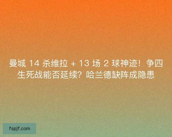 曼城 14 杀维拉 + 13 场 2 球神迹！争四生死战能否延续？哈兰德缺阵成隐患