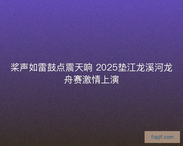 桨声如雷鼓点震天响 2025垫江龙溪河龙舟赛激情上演