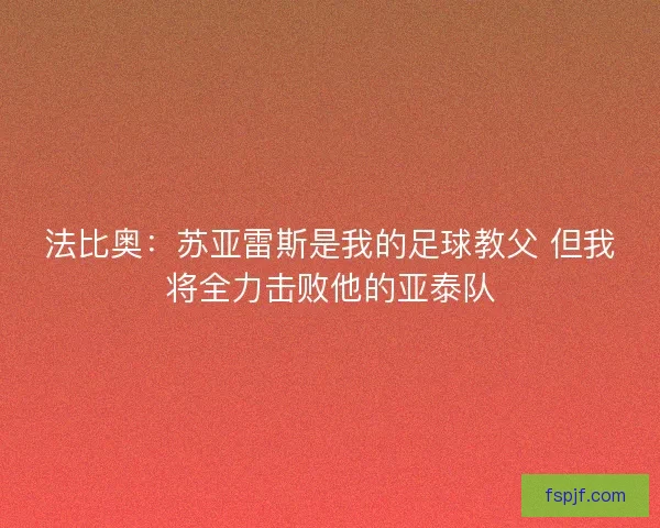 法比奥：苏亚雷斯是我的足球教父 但我将全力击败他的亚泰队