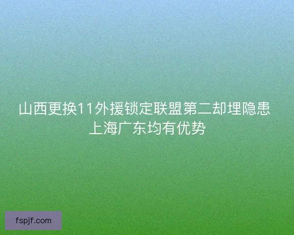 山西更换11外援锁定联盟第二却埋隐患 上海广东均有优势