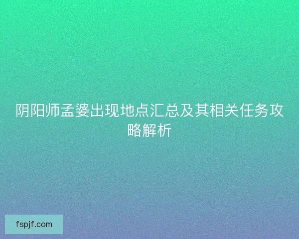 阴阳师孟婆出现地点汇总及其相关任务攻略解析