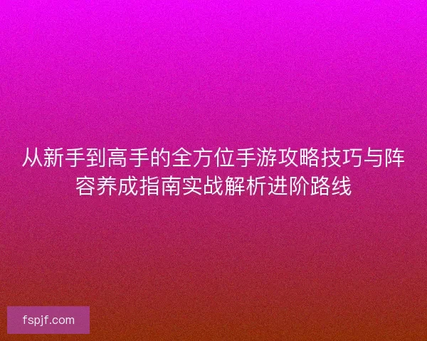 从新手到高手的全方位手游攻略技巧与阵容养成指南实战解析进阶路线