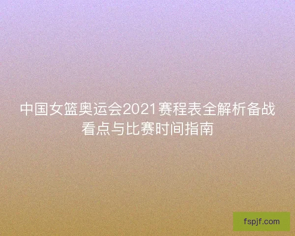 中国女篮奥运会2021赛程表全解析备战看点与比赛时间指南