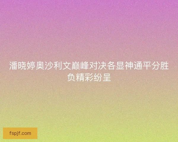 潘晓婷奥沙利文巅峰对决各显神通平分胜负精彩纷呈