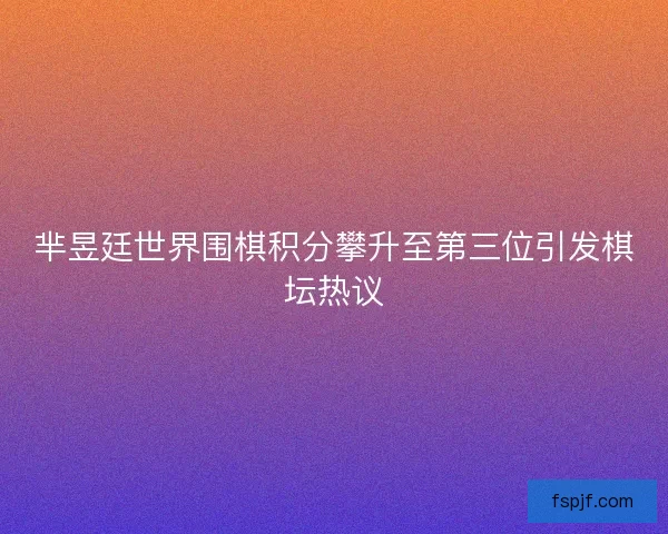 芈昱廷世界围棋积分攀升至第三位引发棋坛热议