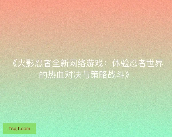 《火影忍者全新网络游戏：体验忍者世界的热血对决与策略战斗》
