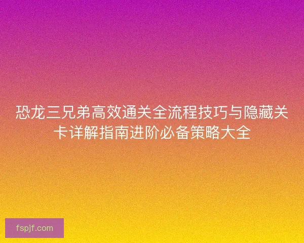 恐龙三兄弟高效通关全流程技巧与隐藏关卡详解指南进阶必备策略大全